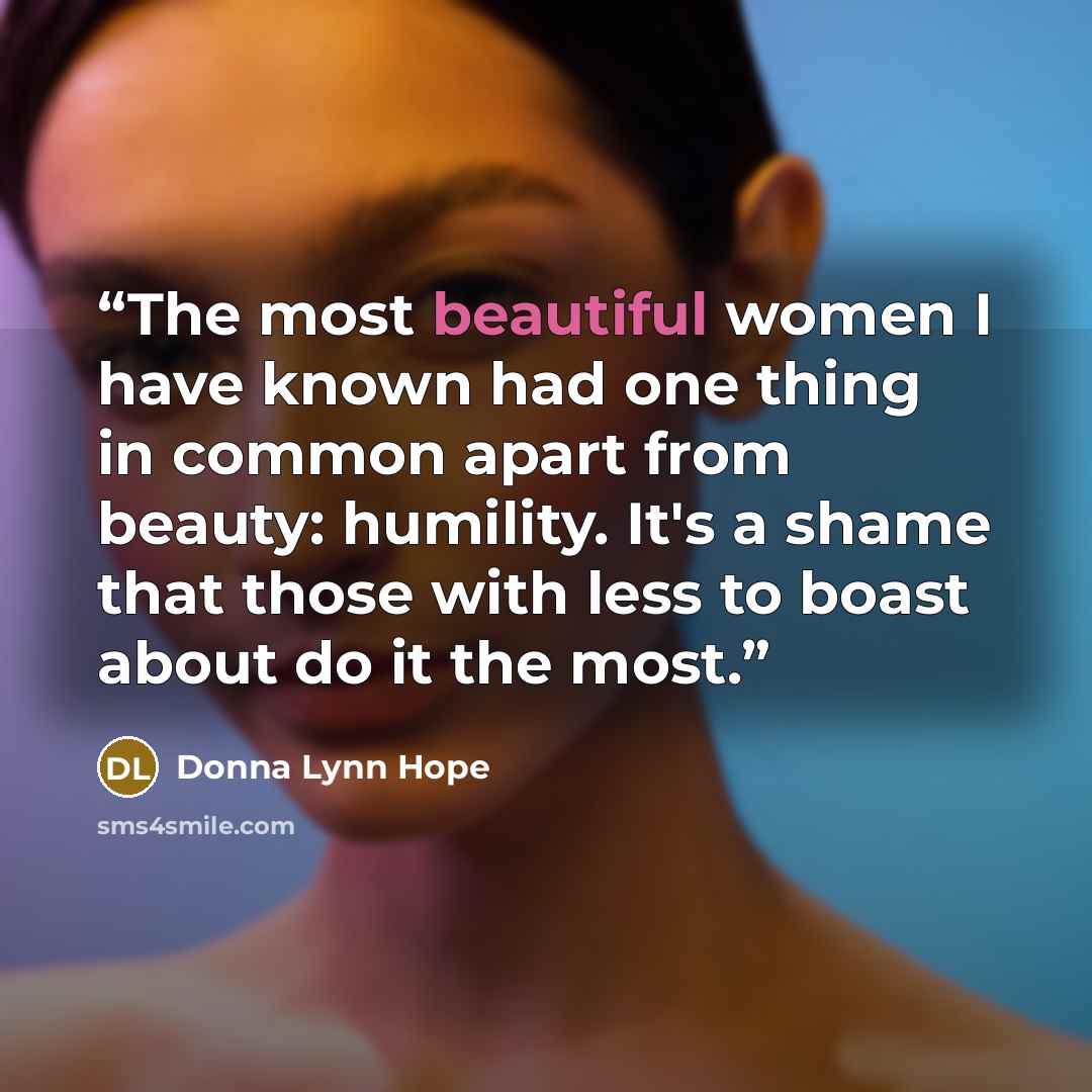 “The most beautiful women I have known had one thing in common apart from beauty: humility. It's a shame that those with less to boast about do it the most.” quote by Donna Lynn Hope