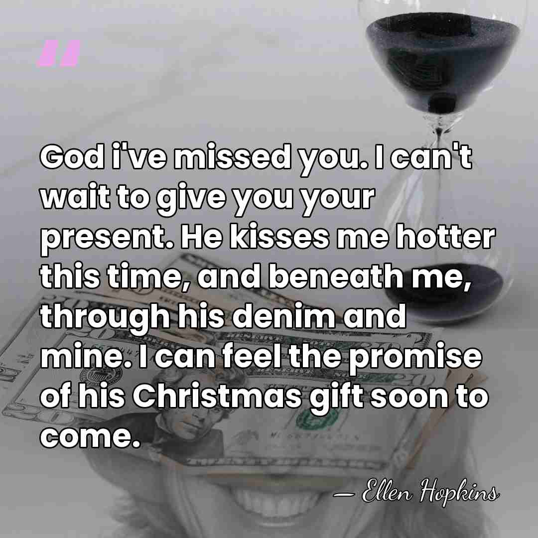 God i've missed you. I can't wait to give you your present.&hellip; - Ellen Hopkins