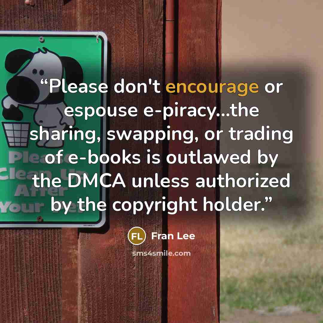 “Please don't encourage or espouse e-piracy...the sharing, swapping, or trading of e-books is outlawed by the DMCA unless authorized by the copyright holder.” quote by Fran Lee