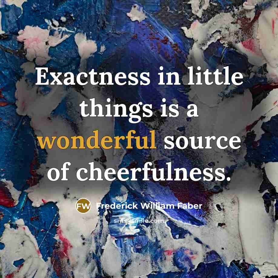 “Exactness in little things is a wonderful source of cheerfulness.…” quote by Frederick William Faber