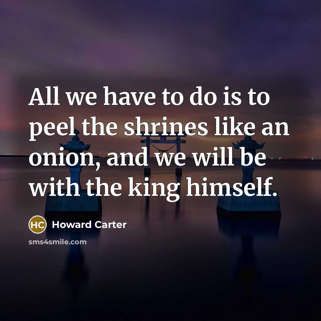 “All we have to do is to peel the shrines…” quote by Howard Carter