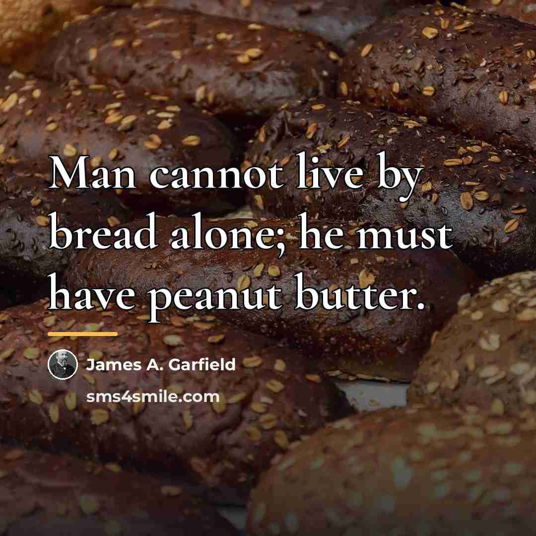 “Man cannot live by bread alone; he must have peanut…” quote by James A. Garfield