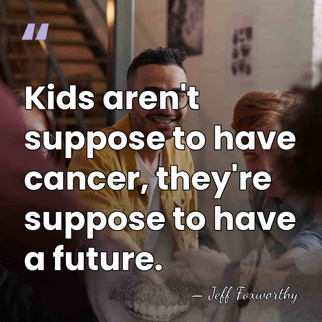 Kids aren't suppose to have cancer, they're suppose to have a future. - Jeff Foxworthy
