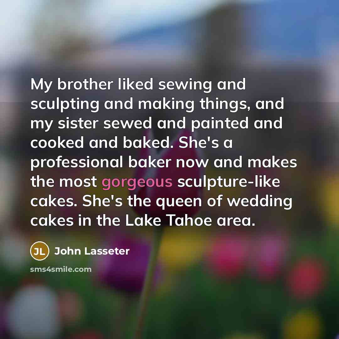 “My brother liked sewing and sculpting and making things, and…” quote by John Lasseter