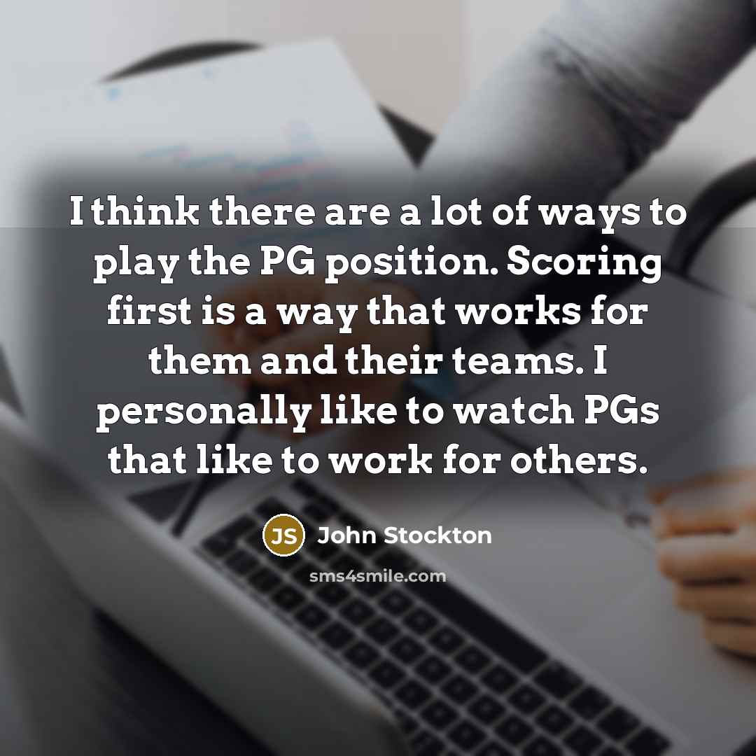 “I think there are a lot of ways to play the PG position. Scoring first is a way that works for them and their teams. I personally like to watch PGs that like to work for others.” quote by John Stockton