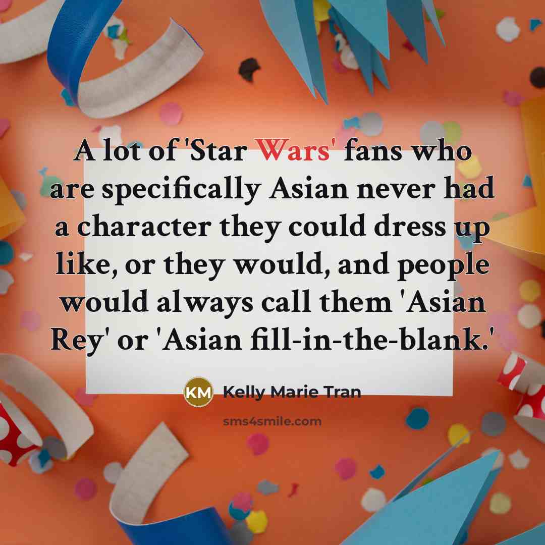 “A lot of 'Star Wars' fans who are specifically Asian never had a character they could dress up like, or they would, and people would always call them 'Asian Rey' or 'Asian fill-in-the-blank.'” quote by Kelly Marie Tran