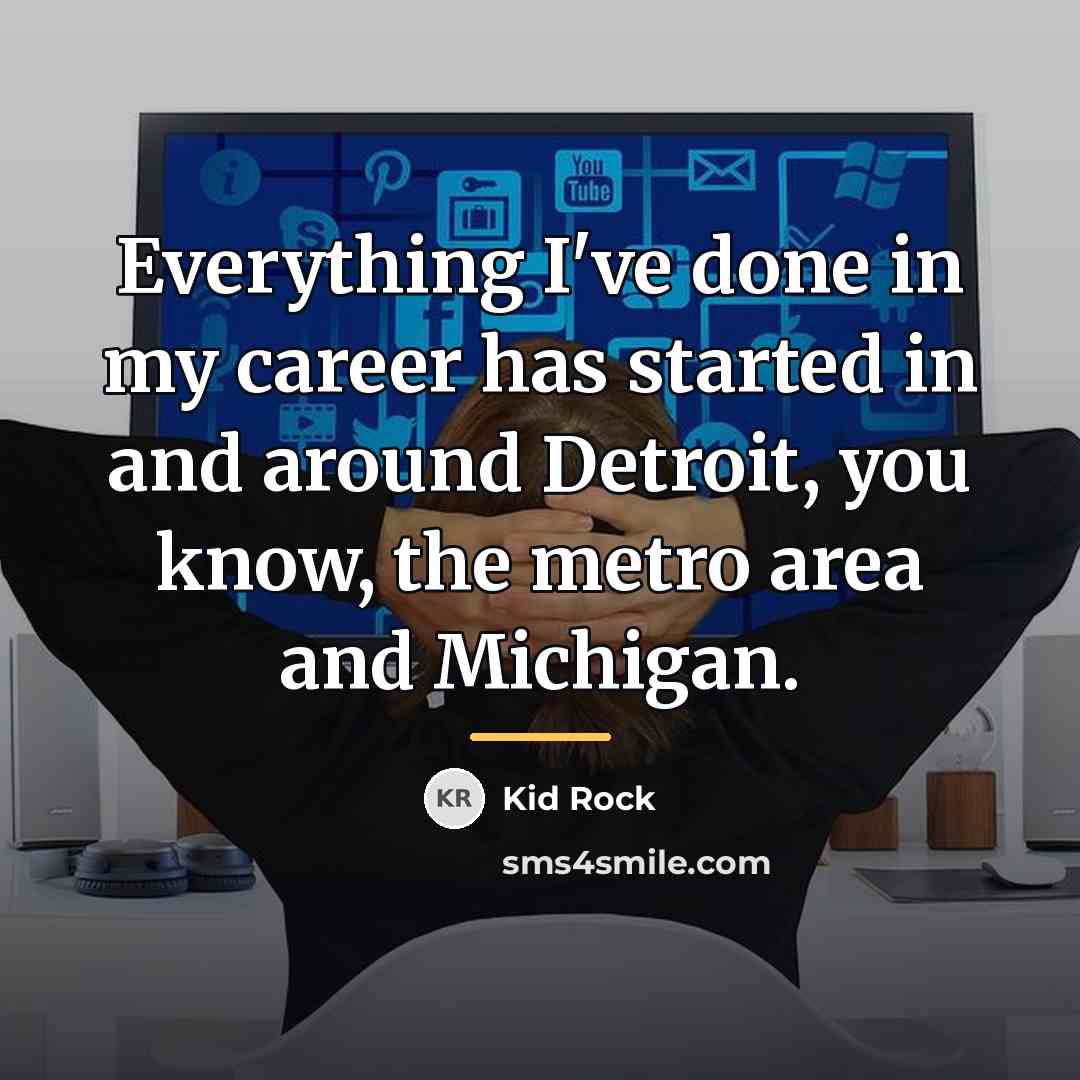 “Everything I've done in my career has started in and…” quote by Kid Rock