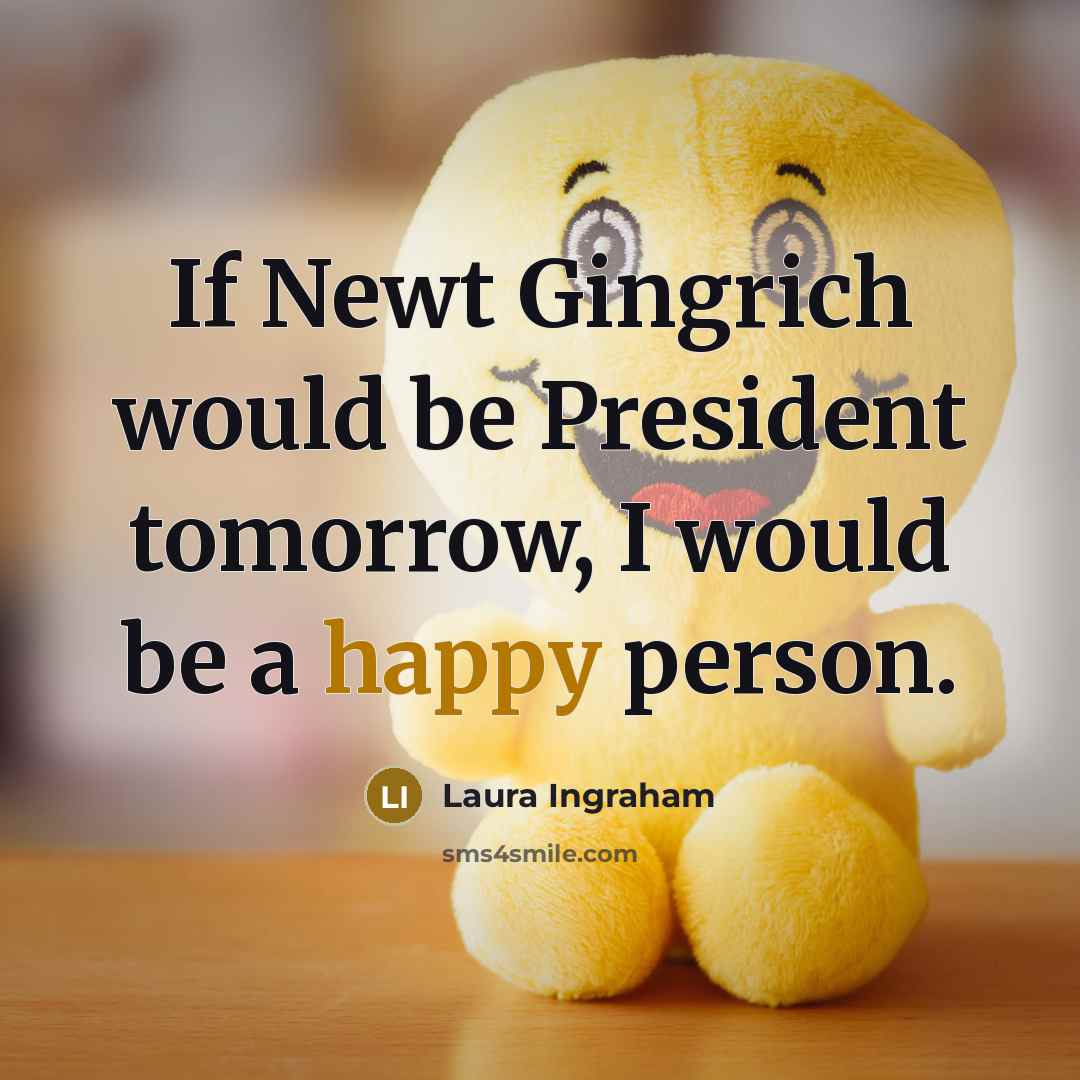 “If Newt Gingrich would be President tomorrow, I would be…” quote by Laura Ingraham