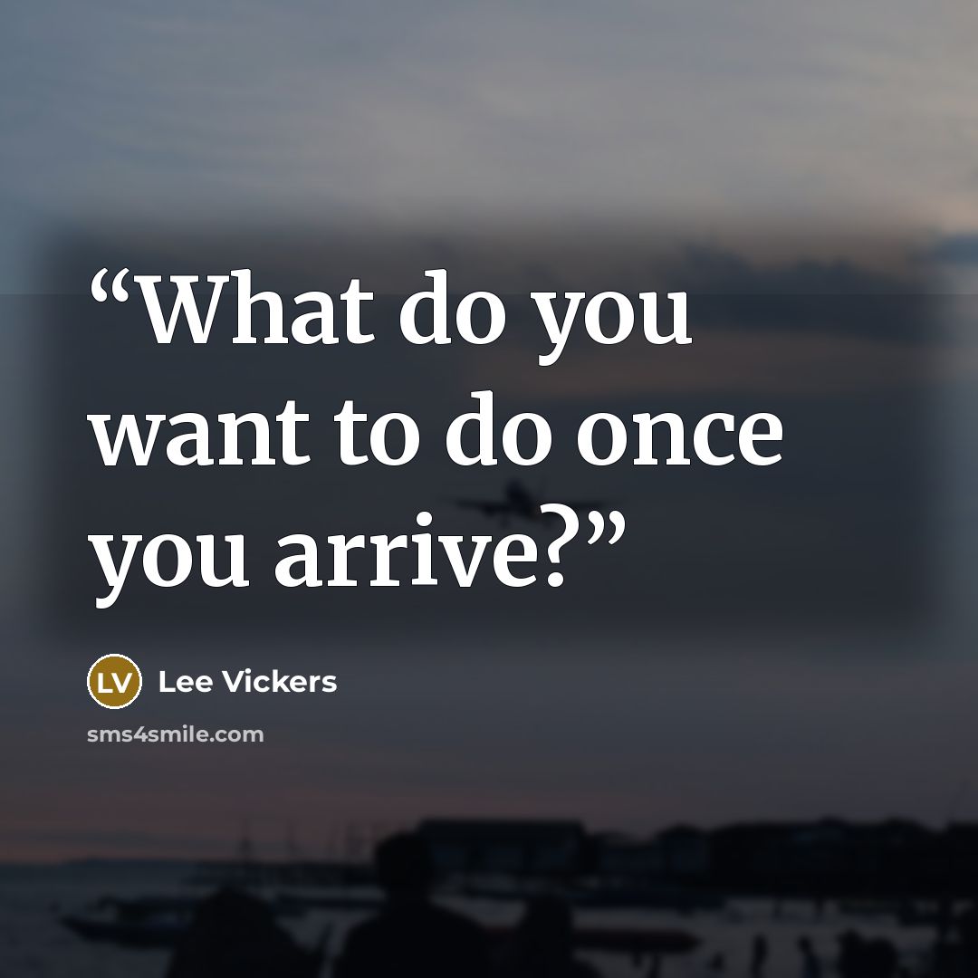 “What do you want to do once you arrive?” quote by Lee Vickers