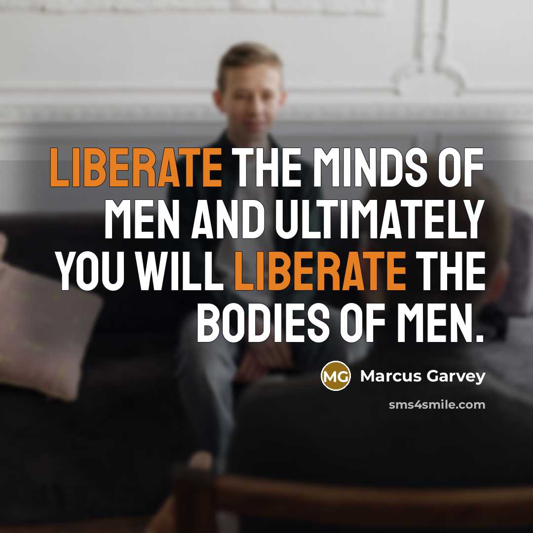 “Liberate the minds of men and ultimately you will liberate…” quote by Marcus Garvey