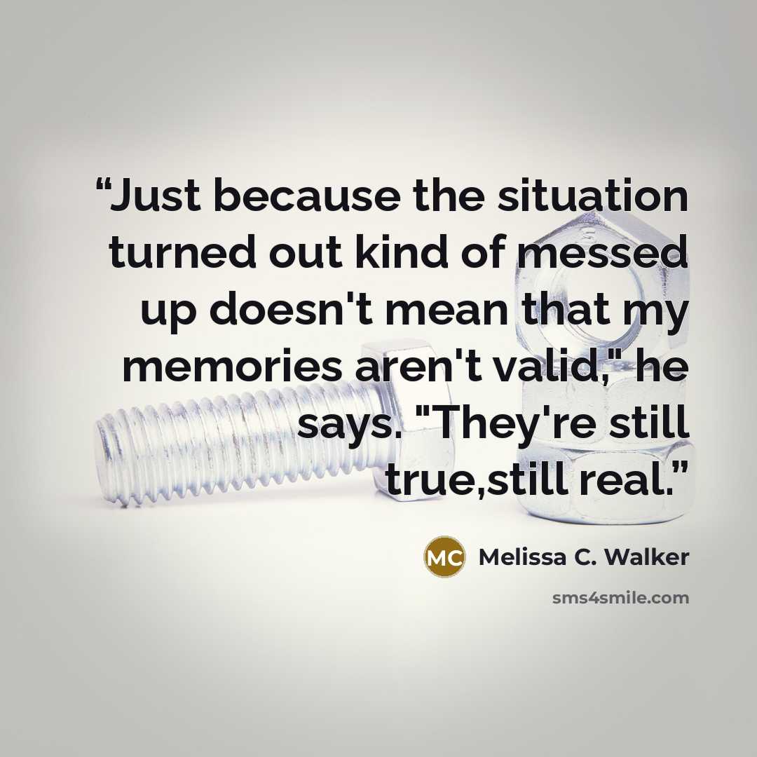 “Just because the situation turned out kind of messed up doesn't mean that my memories aren't valid," he says. "They're still true,still real.” quote by Melissa C. Walker