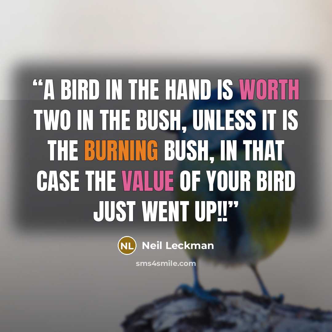 “A bird in the hand is worth two in the bush, unless it is the burning bush, in that case the value of your bird just went up!!” quote by Neil Leckman