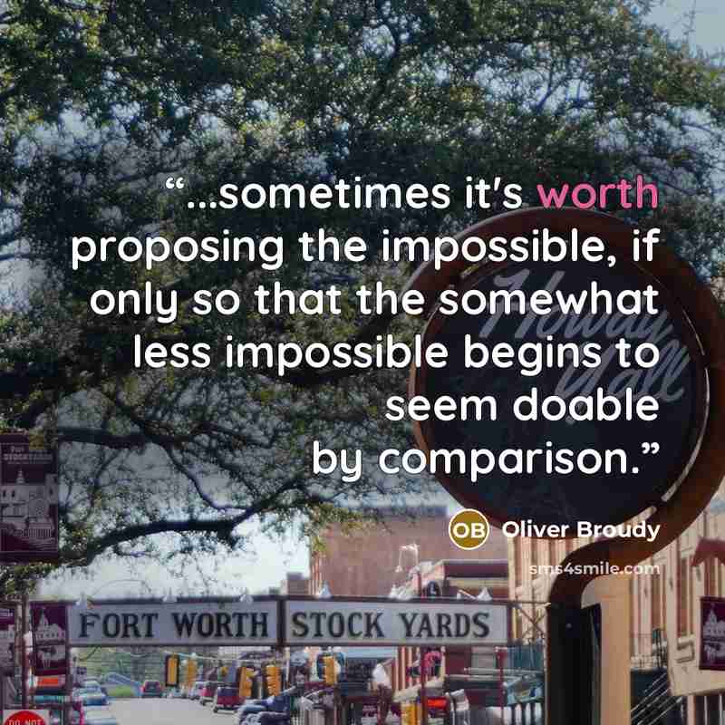 “...sometimes it's worth proposing the impossible, if only so that the somewhat less impossible begins to seem doable by comparison.” quote by Oliver Broudy