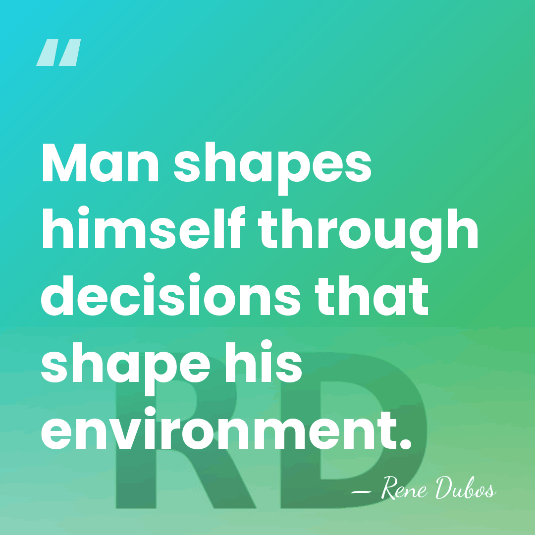 Man shapes himself through decisions that shape his environment. - Rene Dubos