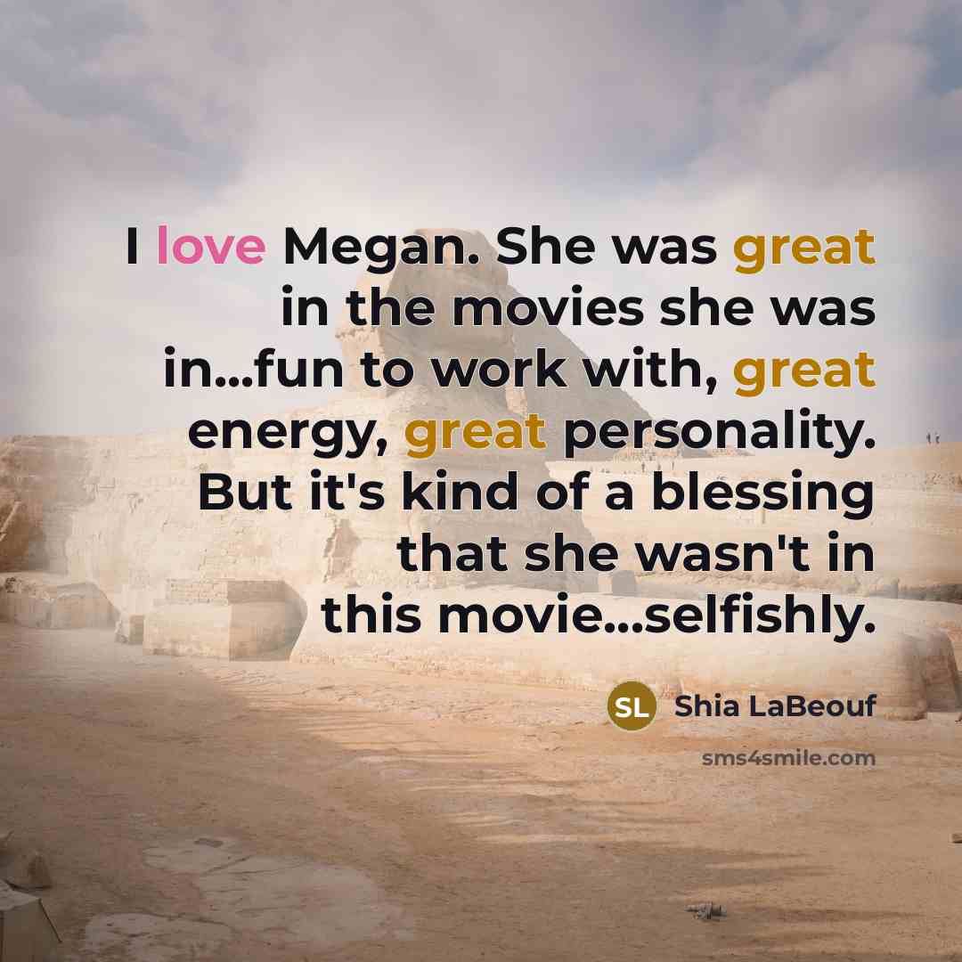 “I love Megan. She was great in the movies she was in...fun to work with, great energy, great personality. But it's kind of a blessing that she wasn't in this movie...selfishly.” quote by Shia Labeouf