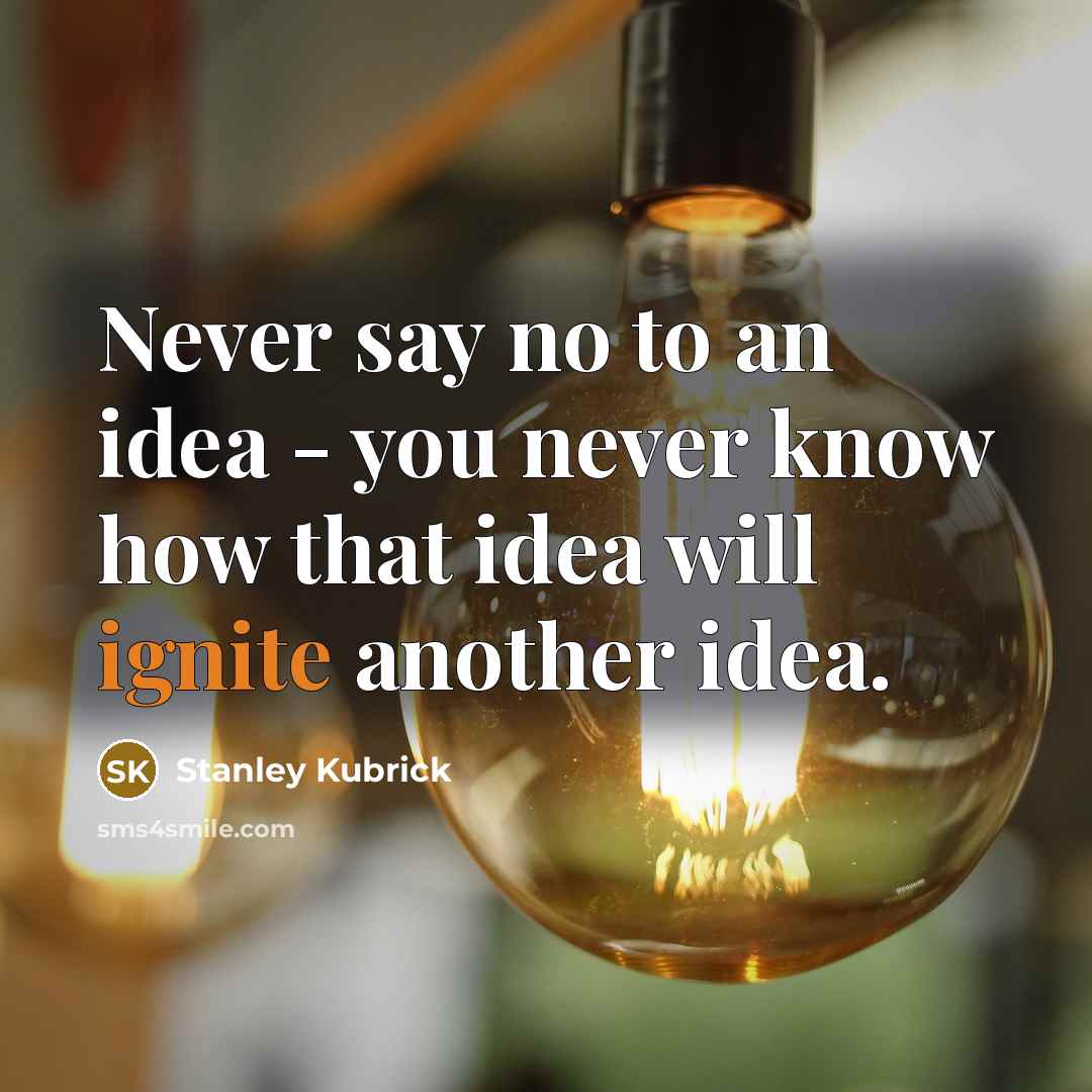 “Never say no to an idea - you never know how that idea will ignite another idea.” quote by Stanley Kubrick