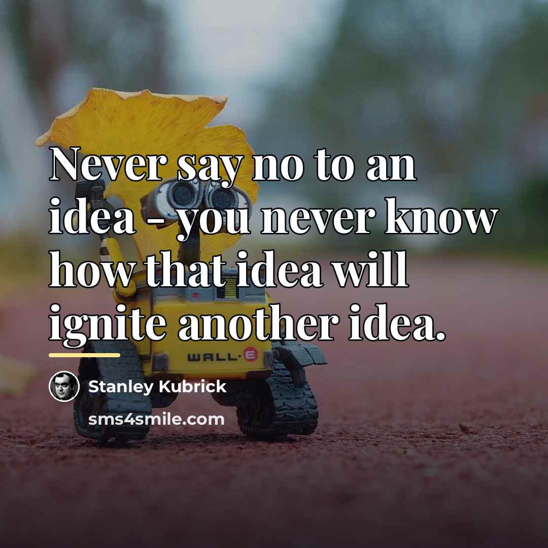 “Never say no to an idea - you never know…” quote by Stanley Kubrick