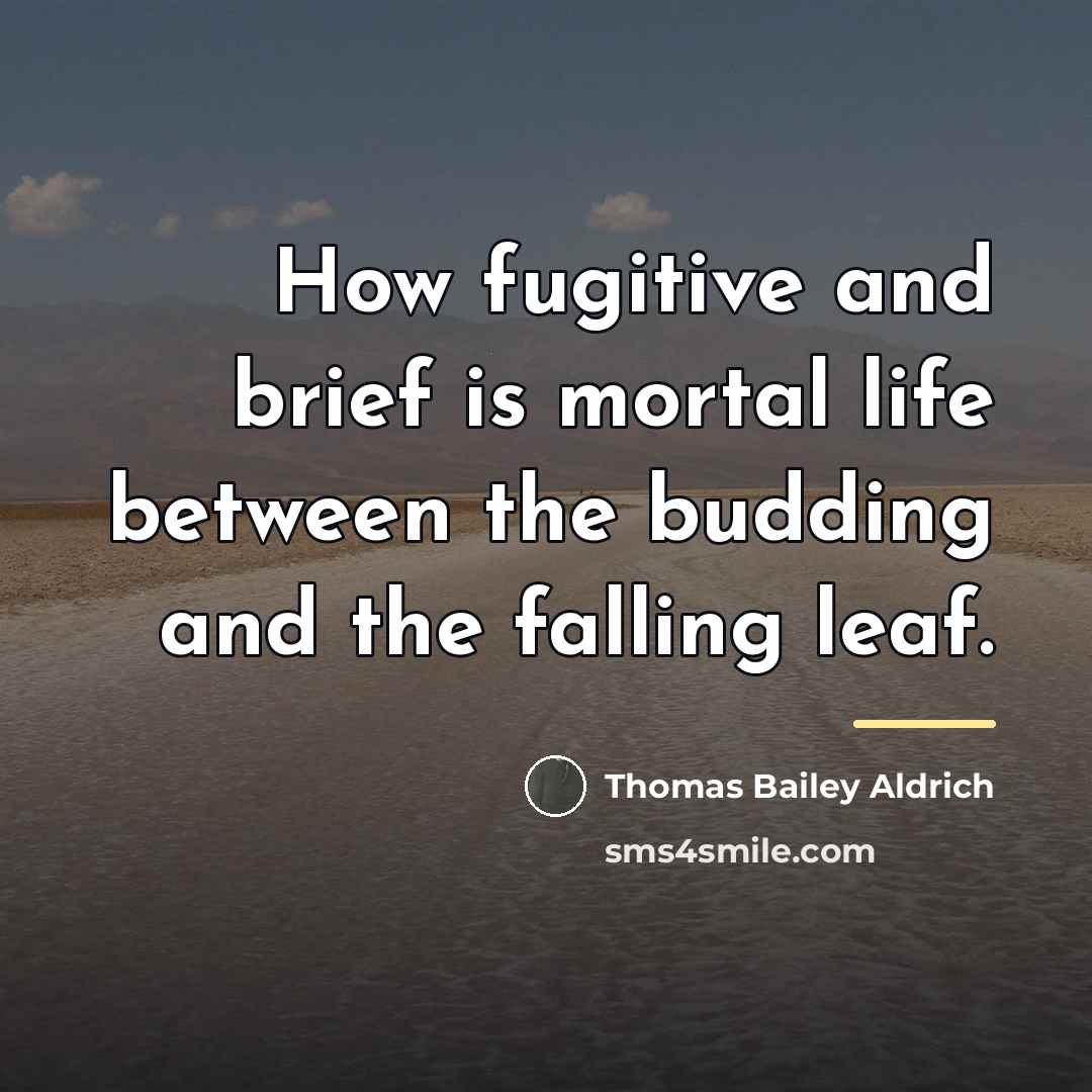 “How fugitive and brief is mortal life between the budding…” quote by Thomas Bailey Aldrich