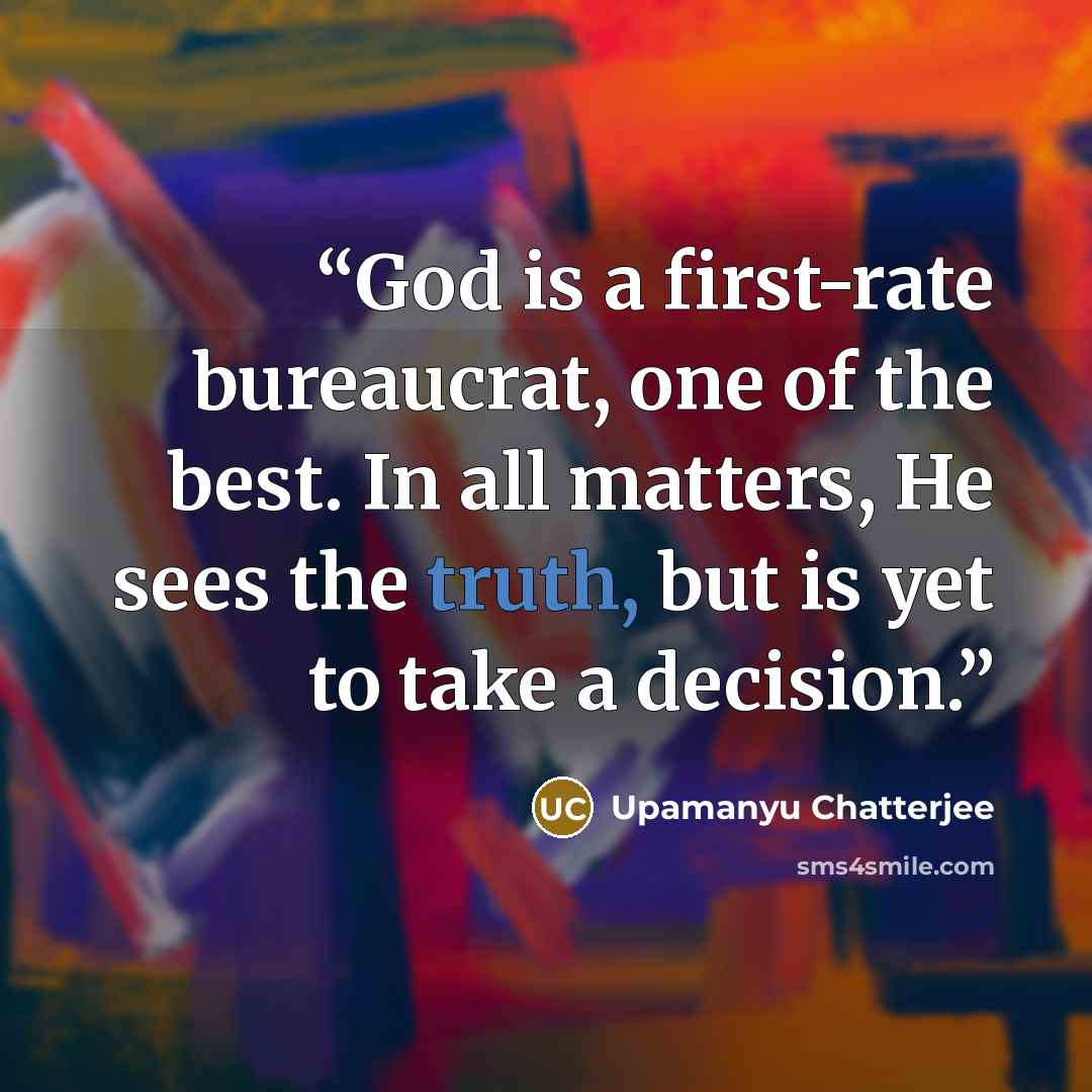 “God is a first-rate bureaucrat, one of the best. In all matters, He sees the truth, but is yet to take a decision.” quote by Upamanyu Chatterjee