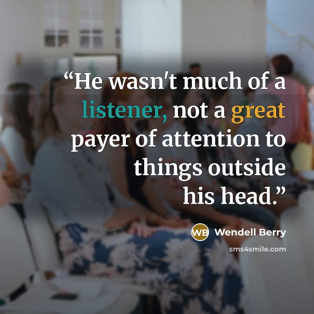 “He wasn't much of a listener, not a great payer of attention to things outside his head.” quote by Wendell Berry