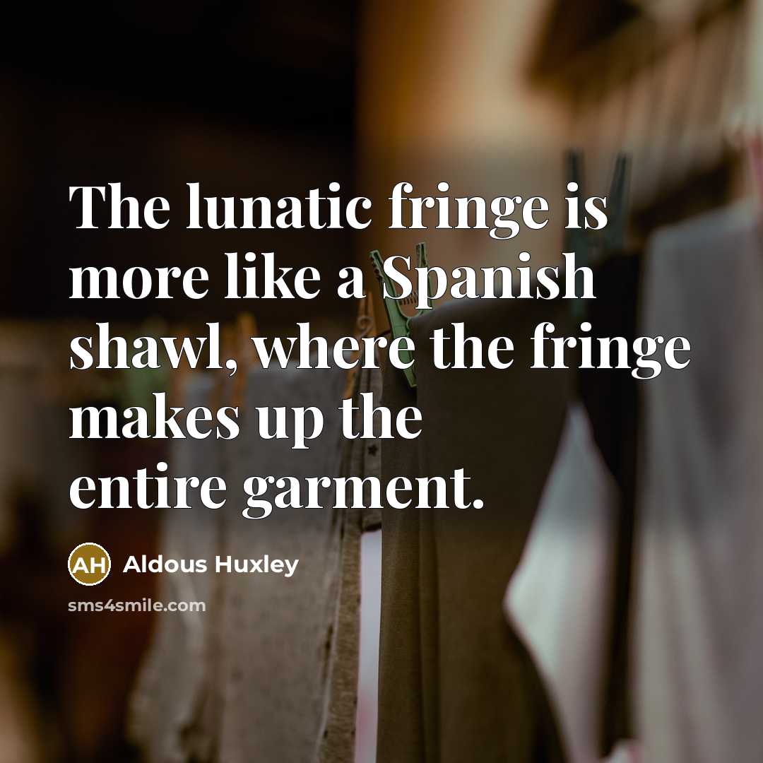 “The lunatic fringe is more like a Spanish shawl, where…” quote by Aldous Huxley
