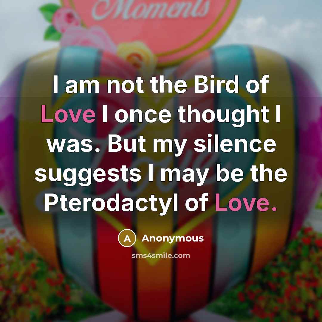 “I am not the Bird of Love I once thought I was. But my silence suggests I may be the Pterodactyl of Love.” quote by Anonymous