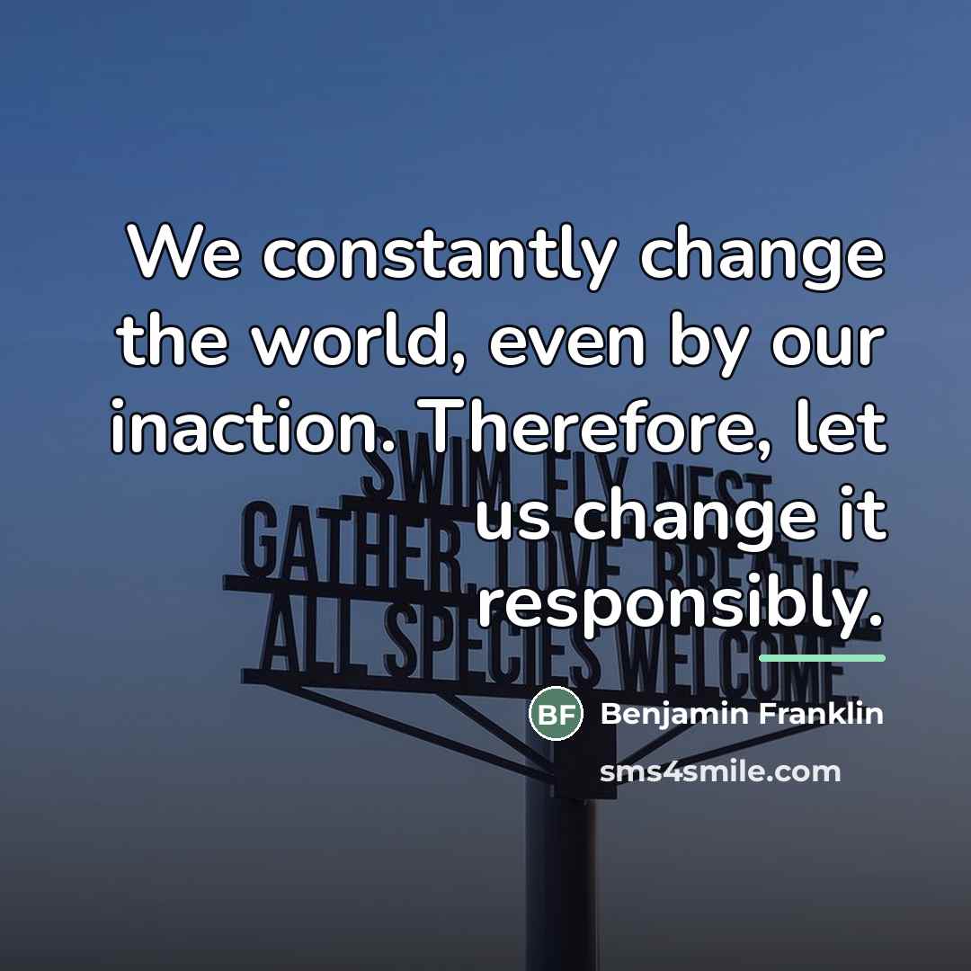 “We constantly change the world, even by our inaction. Therefore,…” quote by Benjamin Franklin