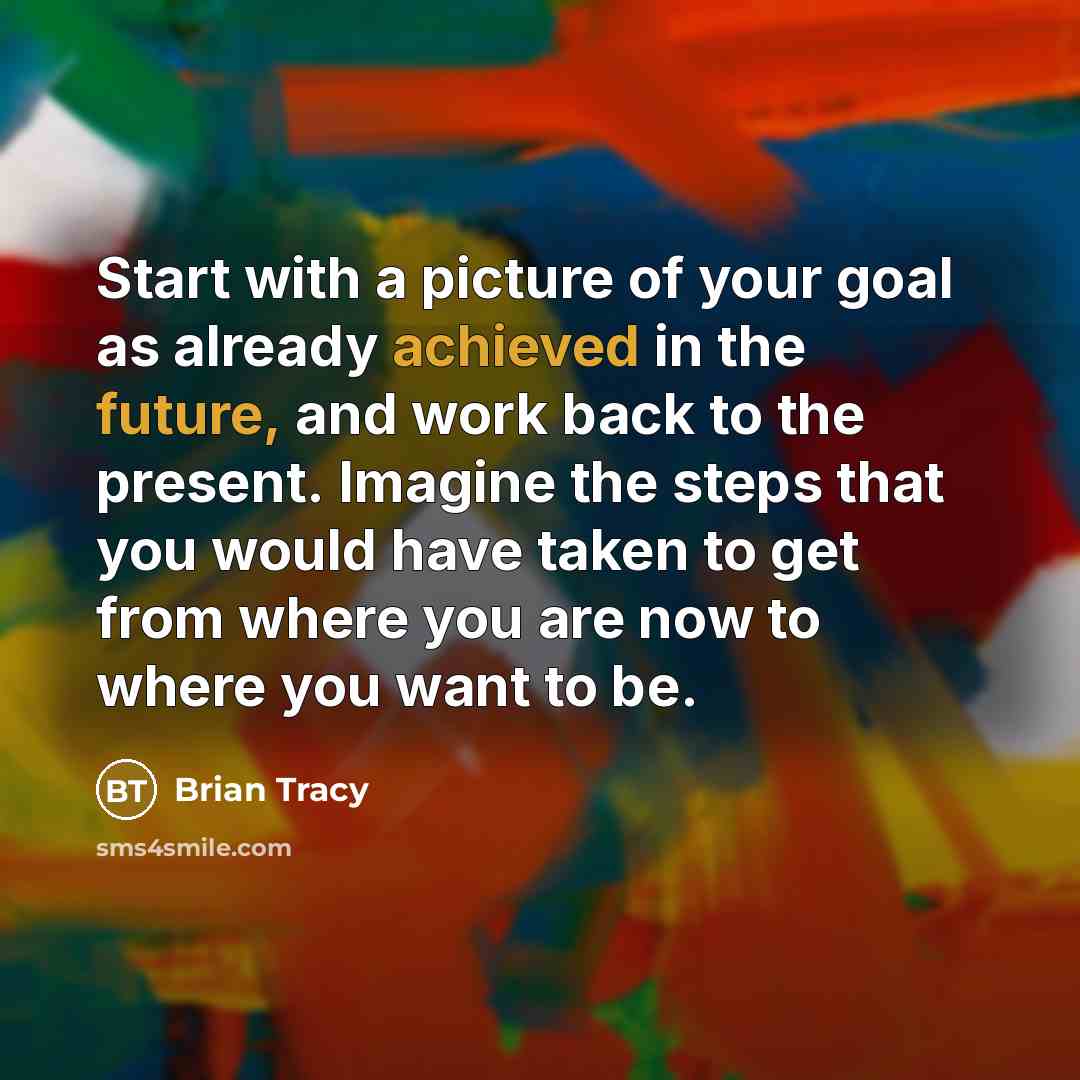 “Start with a picture of your goal as already achieved in the future, and work back to the present. Imagine the steps that you would have taken to get from where you are now to where you want to be.” quote by Brian Tracy