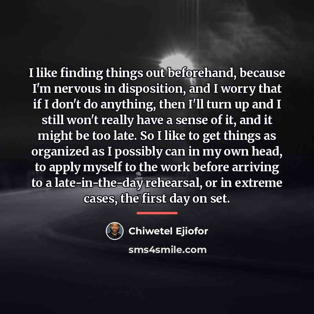 “I like finding things out beforehand, because I'm nervous in…” quote by Chiwetel Ejiofor