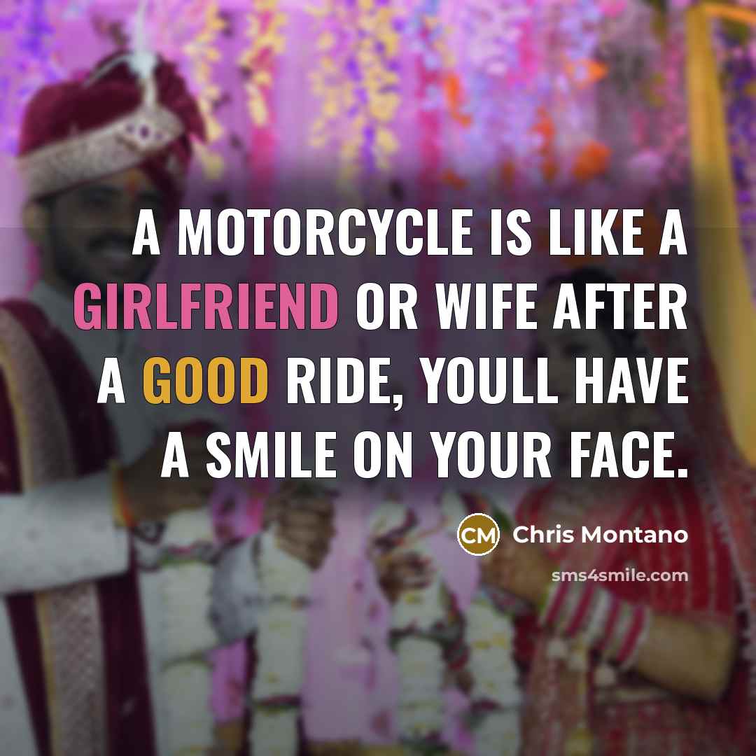 “A motorcycle is like a girlfriend or wife After a good ride, youll have a smile on your face.” quote by Chris Montano