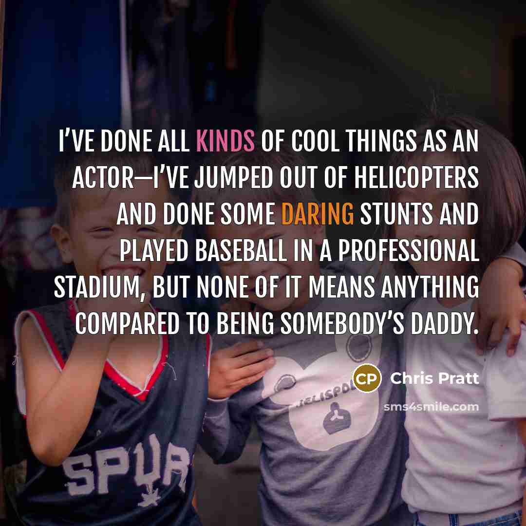 “I’ve done all kinds of cool things as an actor—I’ve jumped out of helicopters and done some daring stunts and played baseball in a professional stadium, but none of it means anything compared to being somebody’s daddy.” quote by Chris Pratt