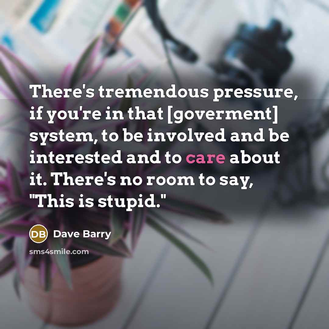 “There's tremendous pressure, if you're in that [goverment] system, to…” quote by Dave Barry