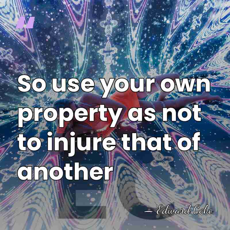 So use your own property as not to injure that of another - Edward Coke