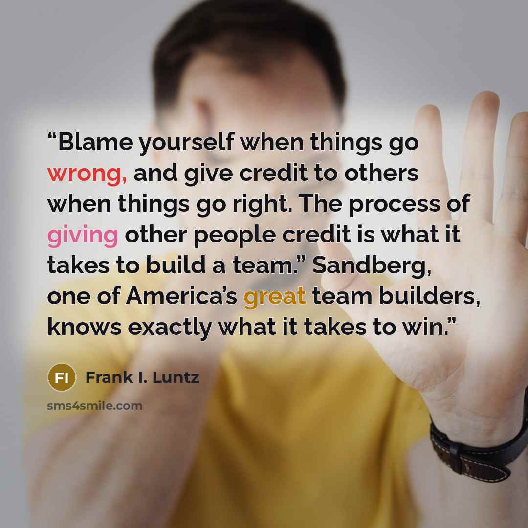 “Blame yourself when things go wrong, and give credit to others when things go right. The process of giving other people credit is what it takes to build a team.” Sandberg, one of America’s great team builders, knows exactly what it takes to win.” quote by Frank I. Luntz