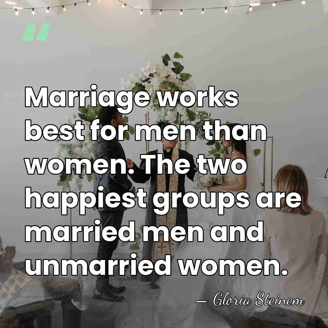 Marriage works best for men than women. The two happiest groups are&hellip; - Gloria Steinem