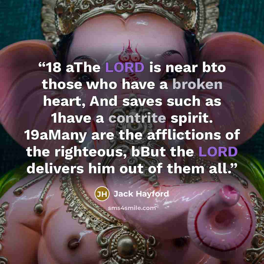 “18 aThe LORD is near bto those who have a broken heart, And saves such as 1have a contrite spirit. 19aMany are the afflictions of the righteous, bBut the LORD delivers him out of them all.” quote by Jack Hayford