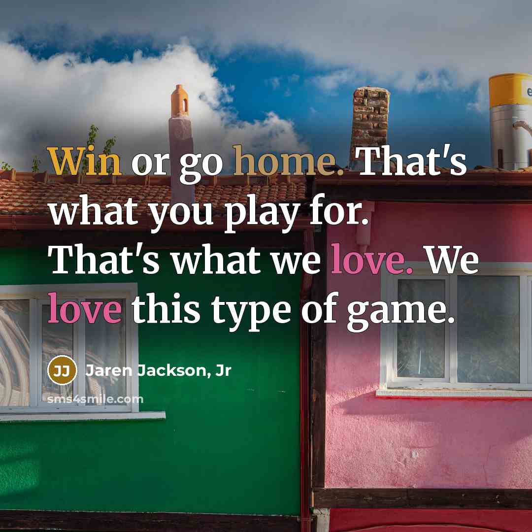 “Win or go home. That's what you play for. That's what we love. We love this type of game.” quote by Jaren Jackson, Jr
