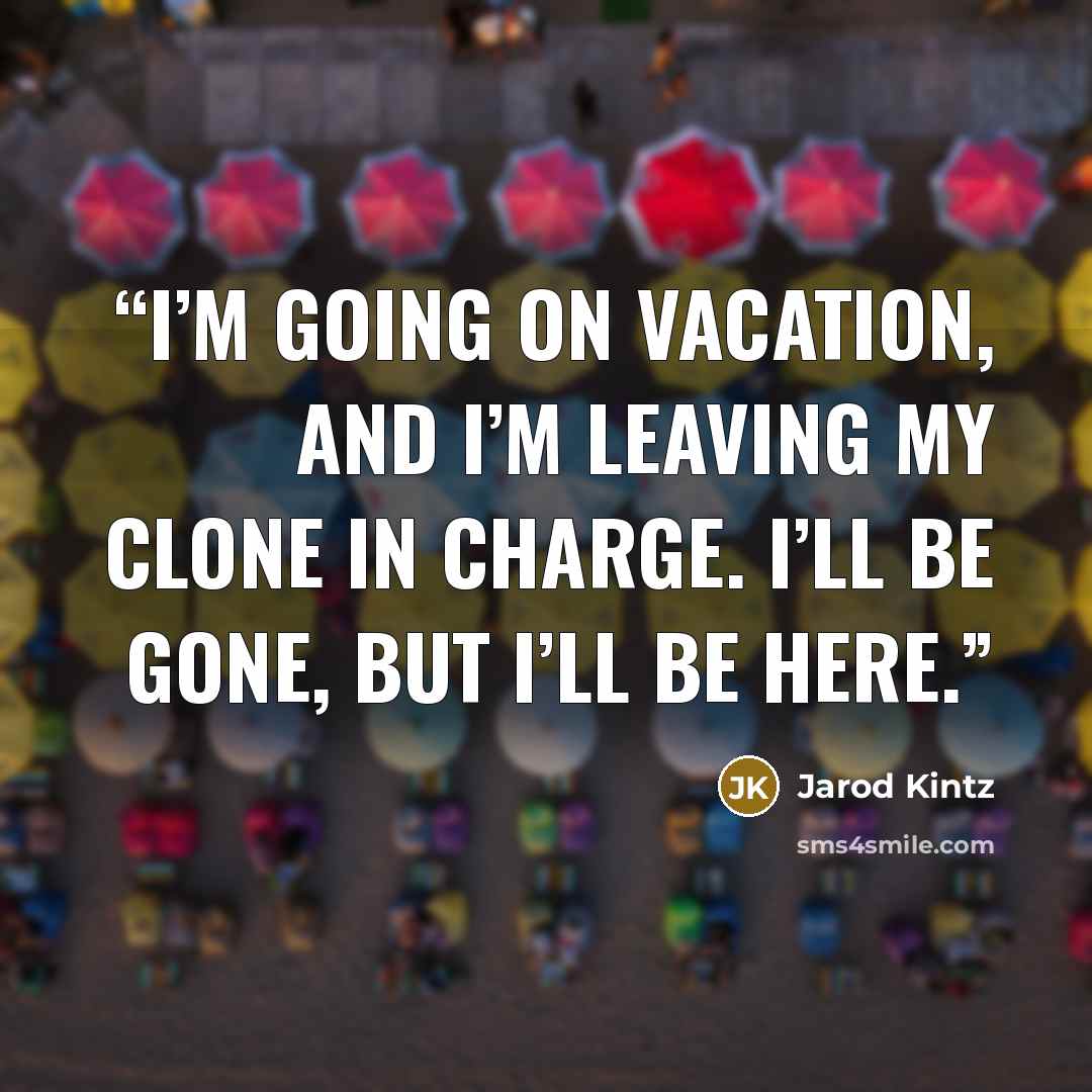 “I’m going on vacation, and I’m leaving my clone in charge. I’ll be gone, but I’ll be here.” quote by Jarod Kintz