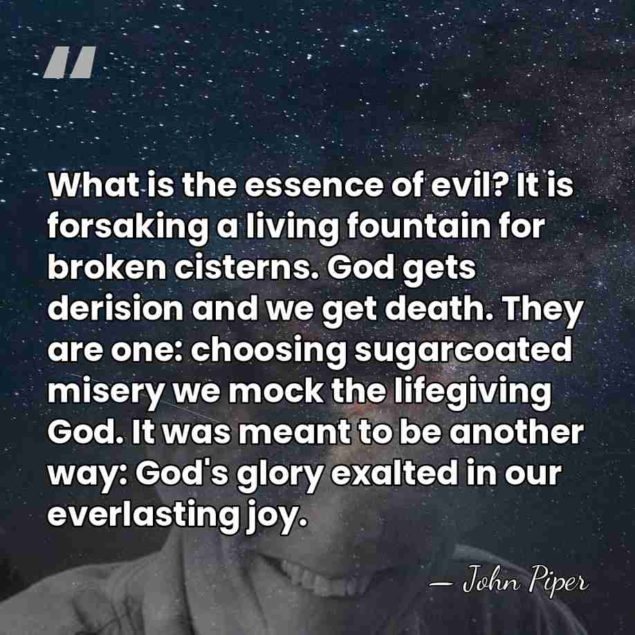What is the essence of evil? It is forsaking a living fountain&hellip; - John Piper