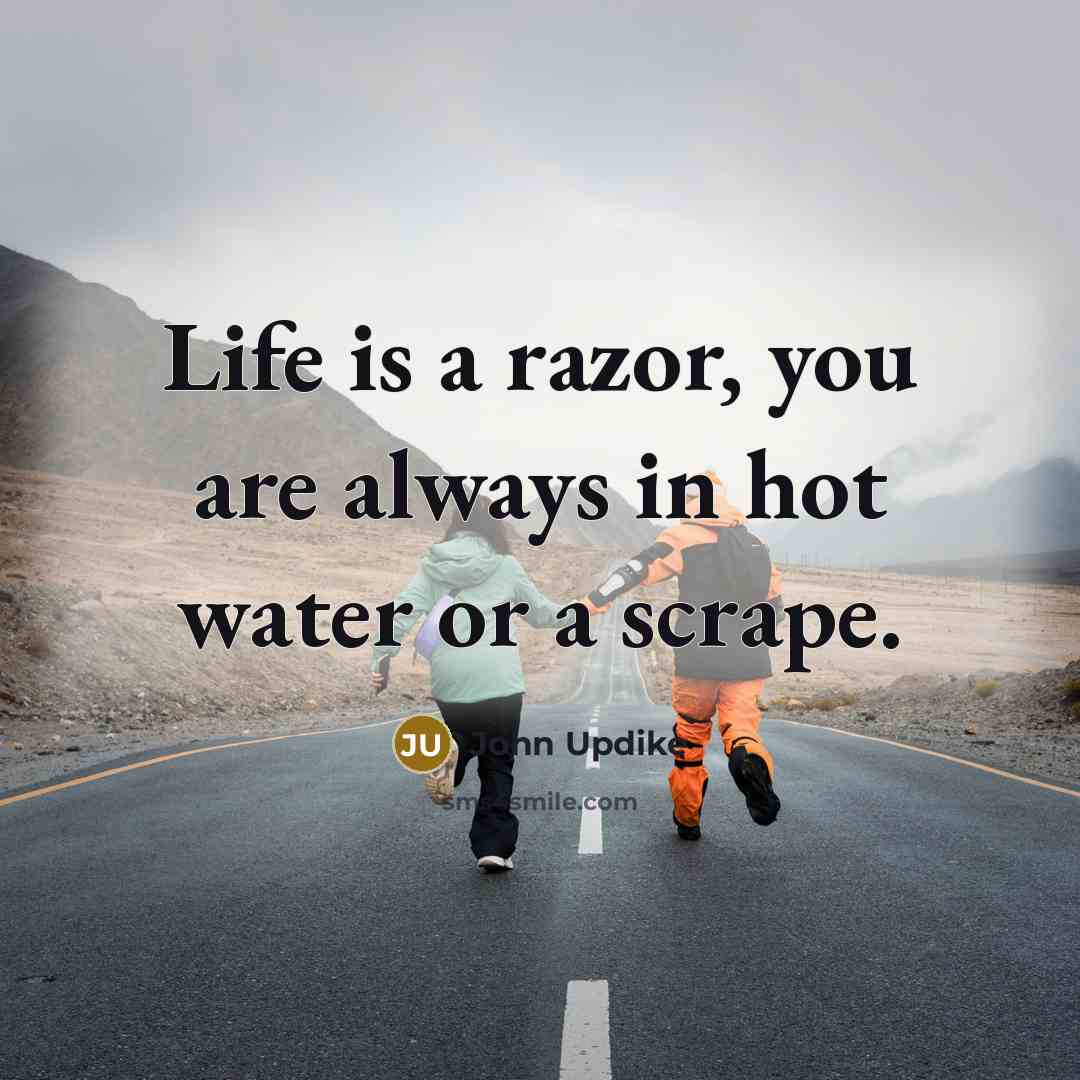 “Life is a razor, you are always in hot water…” quote by John Updike