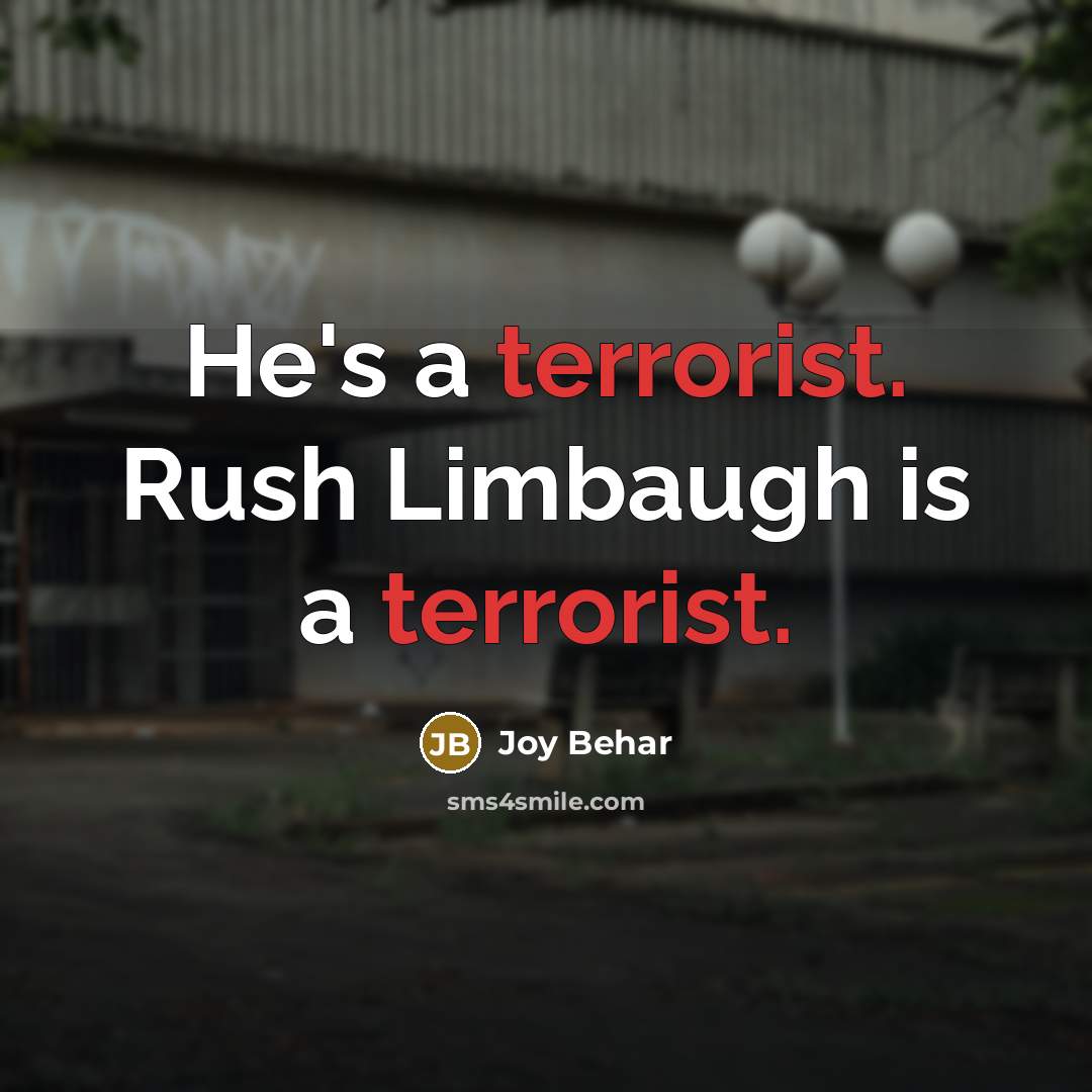 “He's a terrorist. Rush Limbaugh is a terrorist.” quote by Joy Behar
