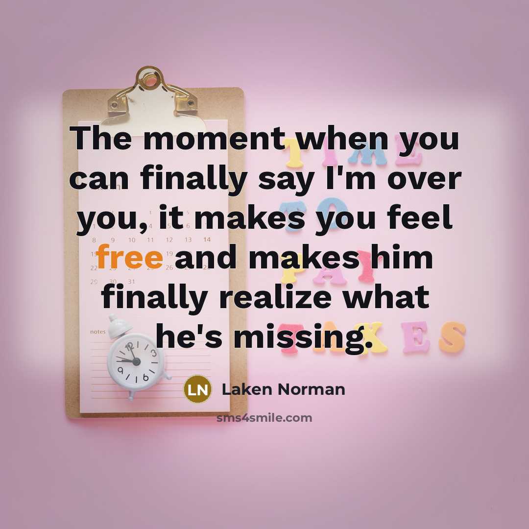 “The moment when you can finally say I'm over you, it makes you feel free and makes him finally realize what he's missing.” quote by Laken Norman
