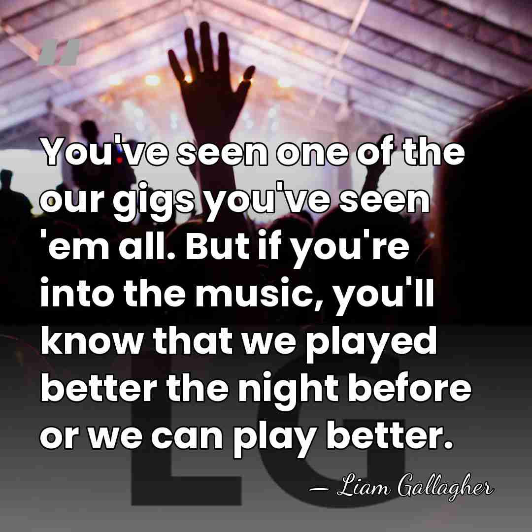 You've seen one of the our gigs you've seen 'em all. But&hellip; - Liam Gallagher