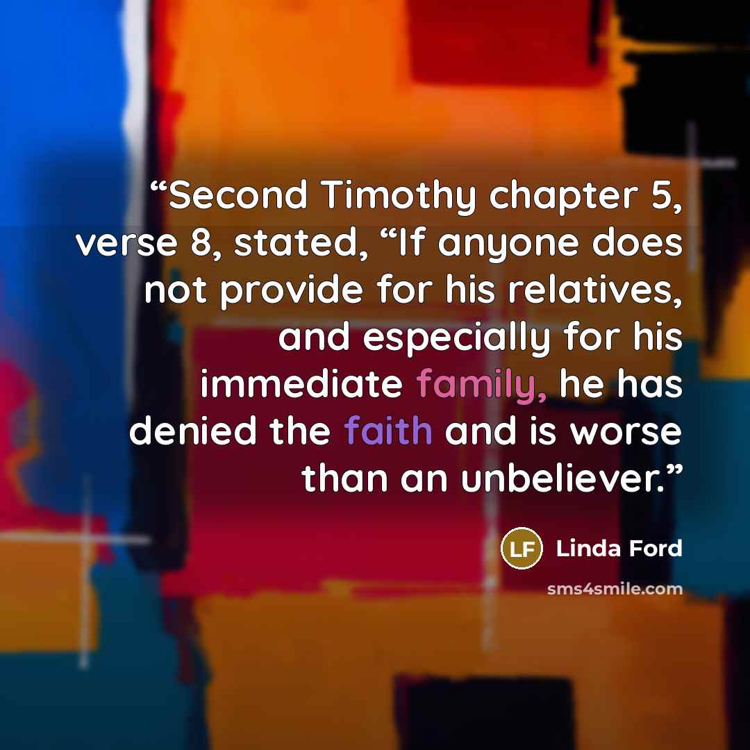 “Second Timothy chapter 5, verse 8, stated, “If anyone does not provide for his relatives, and especially for his immediate family, he has denied the faith and is worse than an unbeliever.” quote by Linda Ford