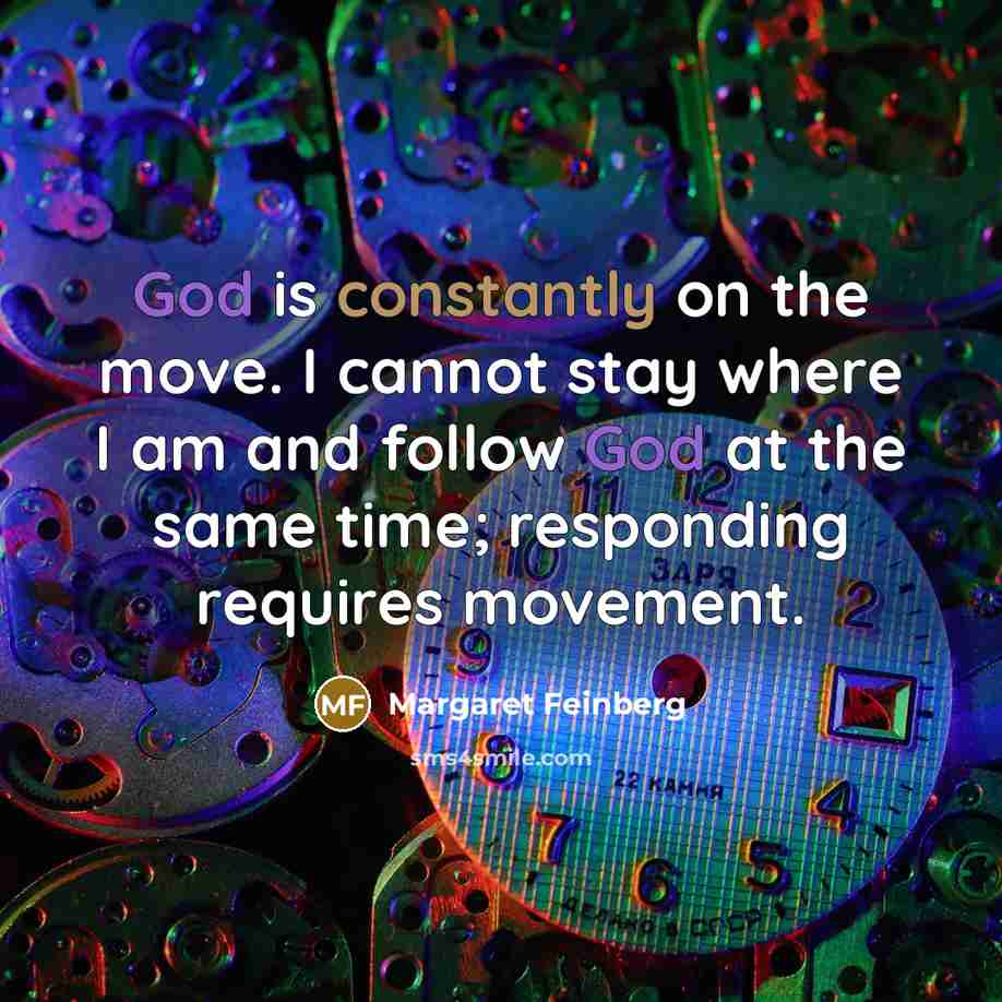 “God is constantly on the move. I cannot stay where I am and follow God at the same time; responding requires movement.” quote by Margaret Feinberg