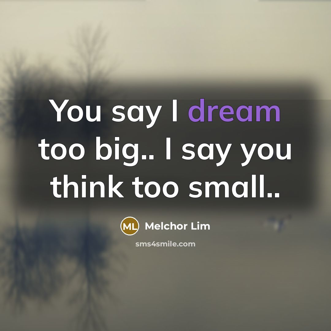 “You say I dream too big.. I say you think…” quote by Melchor Lim