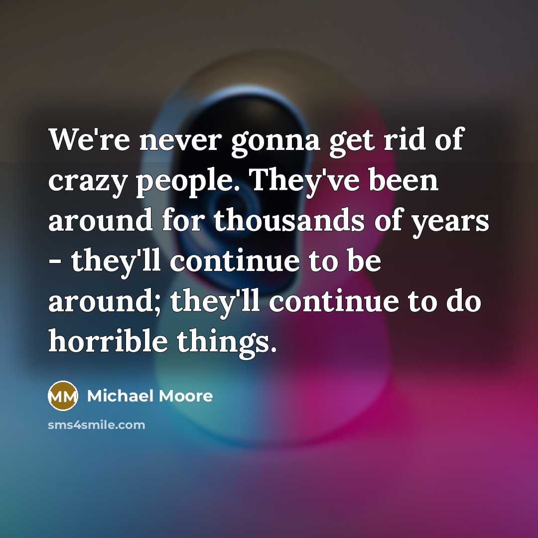 “We're never gonna get rid of crazy people. They've been…” quote by Michael Moore