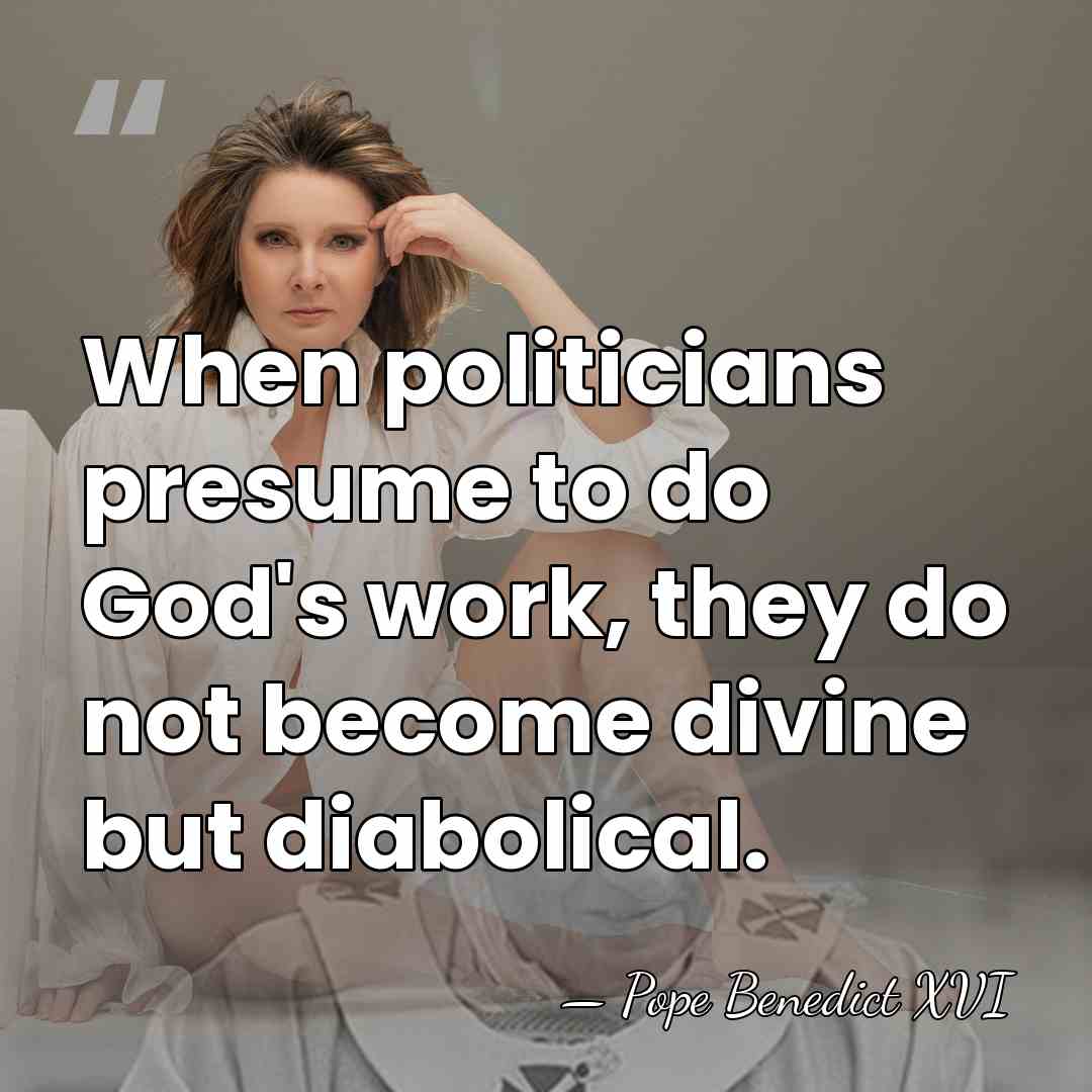 When politicians presume to do God's work, they do not become divine&hellip; - Pope Benedict XVI