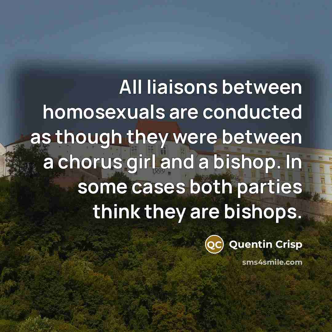 “All liaisons between homosexuals are conducted as though they were…” quote by Quentin Crisp