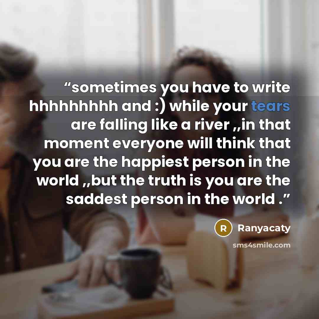 “sometimes you have to write hhhhhhhhh and :) while your tears are falling like a river ,,in that moment everyone will think that you are the happiest person in the world ,,but the truth is you are the saddest person in the world .” quote by Ranyacaty
